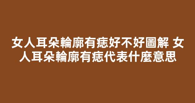 女人耳朵輪廓有痣好不好圖解 女人耳朵輪廓有痣代表什麼意思
